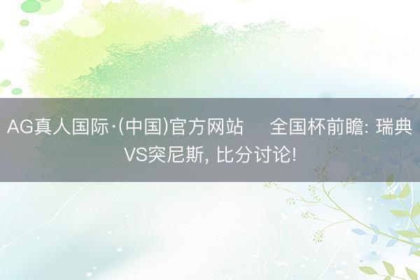AG真人国际·(中国)官方网站 ⚽全国杯前瞻: 瑞典VS突尼斯， 比分讨论!