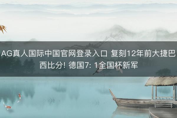 AG真人国际中国官网登录入口 复刻12年前大捷巴西比分! 德国7: 1全国杯新军
