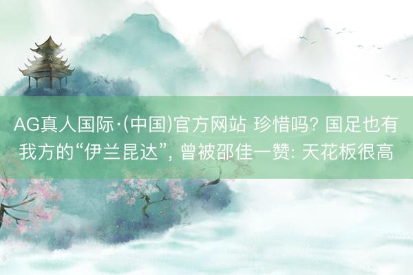 AG真人国际·(中国)官方网站 珍惜吗? 国足也有我方的“伊兰昆达”， 曾被邵佳一赞: 天花板很高