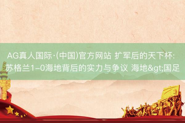 AG真人国际·(中国)官方网站 扩军后的天下杯: 苏格兰1-0海地背后的实力与争议 海地>国足