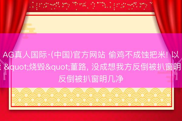 AG真人国际·(中国)官方网站 偷鸡不成蚀把米! 以为能 "烧毁"董路， 没成想我方反倒被扒窗明几净