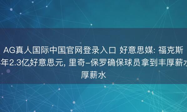 AG真人国际中国官网登录入口 好意思媒: 福克斯4年2.3亿好意思元， 里奇-保罗确保球员拿到丰厚薪水