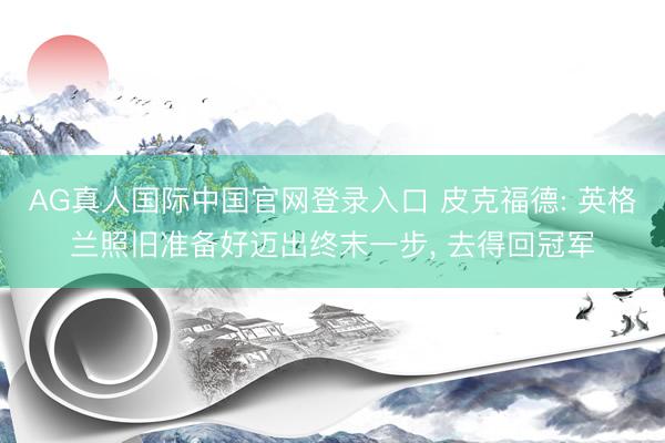 AG真人国际中国官网登录入口 皮克福德: 英格兰照旧准备好迈出终末一步, 去得回冠军