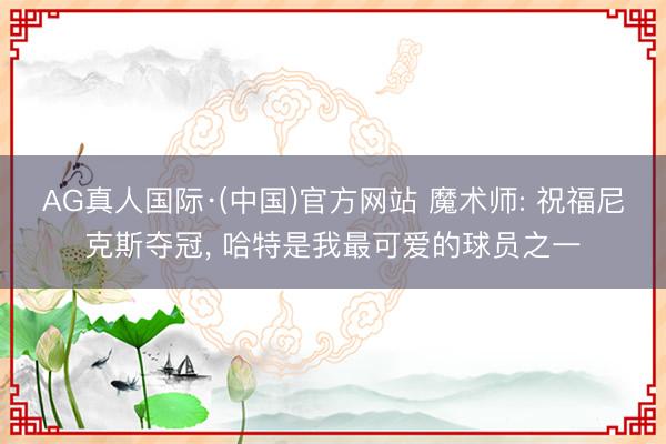 AG真人国际·(中国)官方网站 魔术师: 祝福尼克斯夺冠， 哈特是我最可爱的球员之一