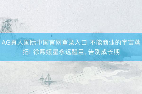 AG真人国际中国官网登录入口 不能商业的宇宙落拓! 徐熙媛星永远醒目， 告别成长期