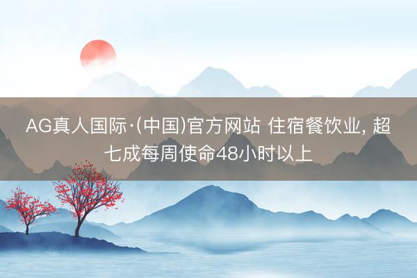 AG真人国际·(中国)官方网站 住宿餐饮业, 超七成每周使命48小时以上