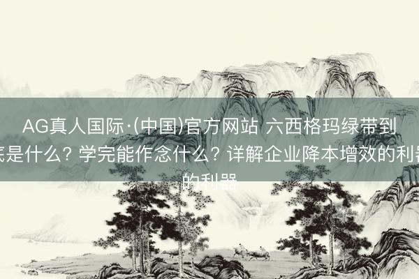 AG真人国际·(中国)官方网站 六西格玛绿带到底是什么? 学完能作念什么? 详解企业降本增效的利器
