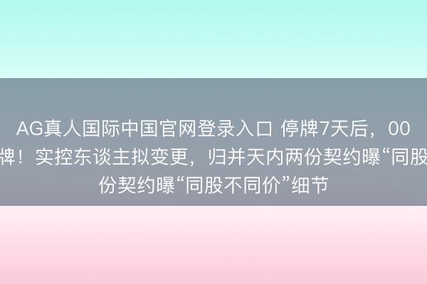 AG真人国际中国官网登录入口 停牌7天后，002160当天复牌！实控东谈主拟变更，归并天内两份契约曝“同股不同价”细节