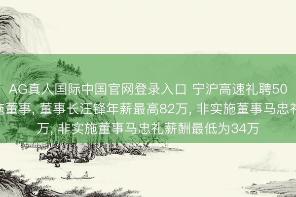 AG真人国际中国官网登录入口 宁沪高速礼聘50岁周莉莉为非实施董事, 董事长汪锋年薪最高82万, 非实施董事马忠礼薪酬最低为34万