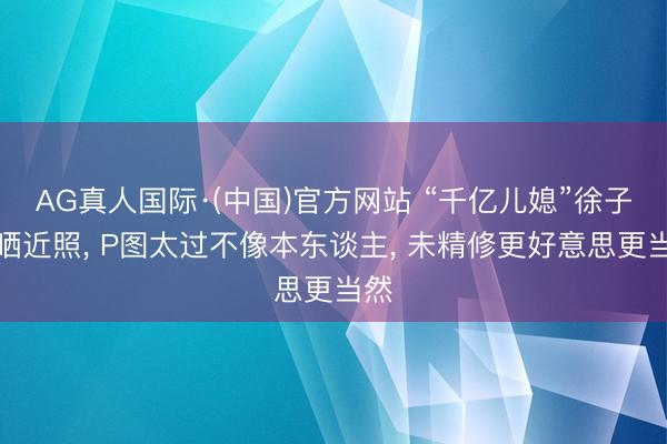 AG真人国际·(中国)官方网站 “千亿儿媳”徐子淇晒近照， P图太过不像本东谈主， 未精修更好意思更当然