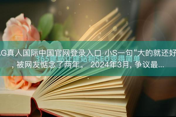 AG真人国际中国官网登录入口 小S一句“大的就还好”， 被网友惦念了两年。 2024年3月， 争议最...