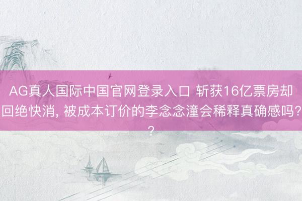 AG真人国际中国官网登录入口 斩获16亿票房却回绝快消， 被成本订价的李念念潼会稀释真确感吗?
