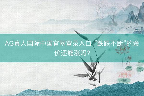 AG真人国际中国官网登录入口 “跌跌不断”的金价还能涨吗？