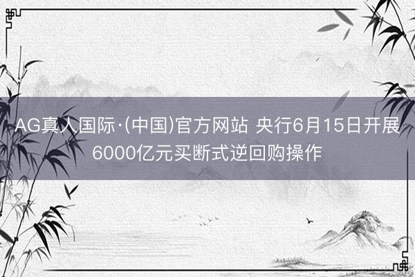 AG真人国际·(中国)官方网站 央行6月15日开展6000亿元买断式逆回购操作