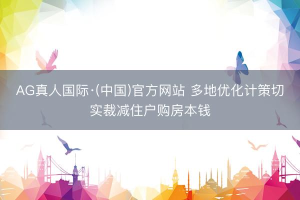 AG真人国际·(中国)官方网站 多地优化计策切实裁减住户购房本钱
