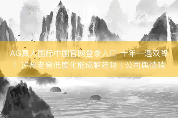 AG真人国际中国官网登录入口 十年一遇双降！泸州老窖低度化能成解药吗｜公司舆情哨