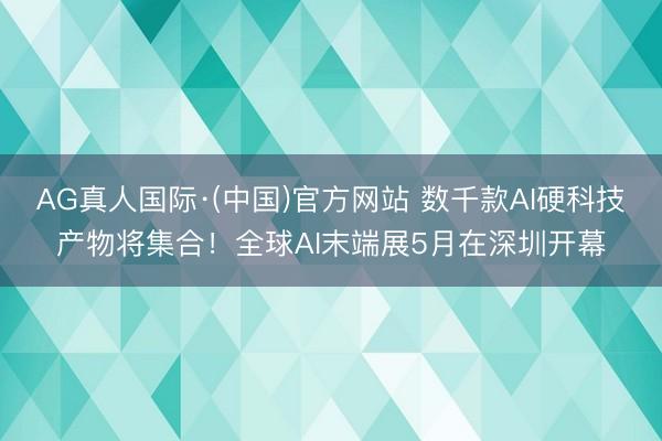 AG真人国际·(中国)官方网站 数千款AI硬科技产物将集合！全球AI末端展5月在深圳开幕