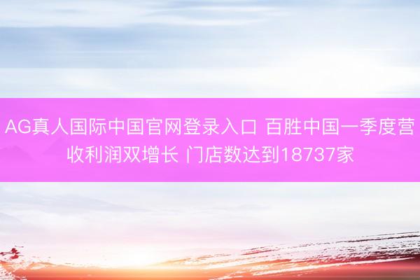 AG真人国际中国官网登录入口 百胜中国一季度营收利润双增长 门店数达到18737家