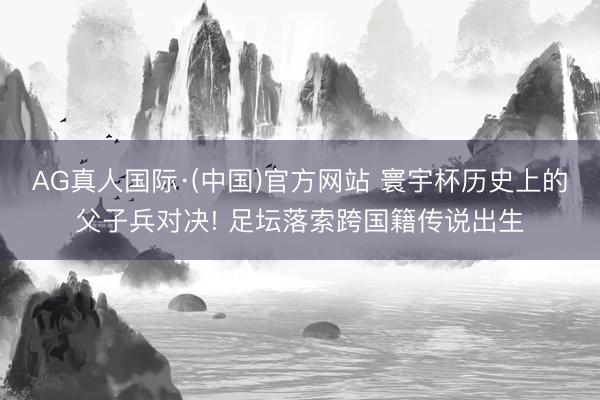 AG真人国际·(中国)官方网站 寰宇杯历史上的父子兵对决! 足坛落索跨国籍传说出生