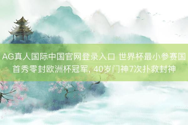 AG真人国际中国官网登录入口 世界杯最小参赛国首秀零封欧洲杯冠军， 40岁门神7次扑救封神