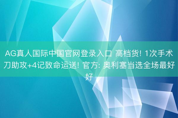 AG真人国际中国官网登录入口 高档货! 1次手术刀助攻+4记致命运送! 官方: 奥利塞当选全场最好