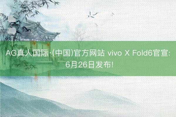 AG真人国际·(中国)官方网站 vivo X Fold6官宣: 6月26日发布!