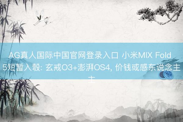 AG真人国际中国官网登录入口 小米MIX Fold 5短暂入彀: 玄戒O3+澎湃OS4， 价钱或感东说念主