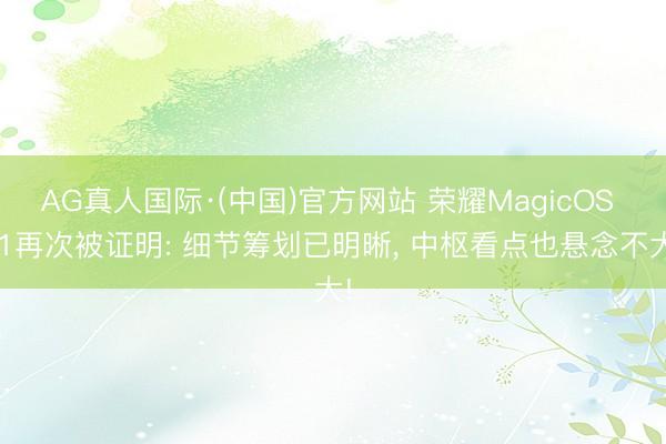AG真人国际·(中国)官方网站 荣耀MagicOS 11再次被证明: 细节筹划已明晰， 中枢看点也悬念不大!