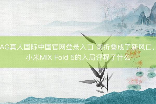 AG真人国际中国官网登录入口 阔折叠成了新风口， 小米MIX Fold 5的入局评释了什么