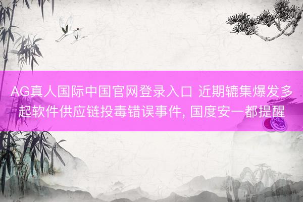 AG真人国际中国官网登录入口 近期辘集爆发多起软件供应链投毒错误事件, 国度安一都提醒