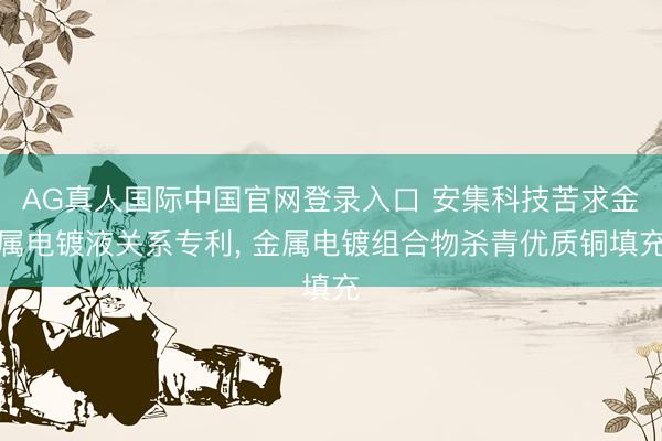AG真人国际中国官网登录入口 安集科技苦求金属电镀液关系专利， 金属电镀组合物杀青优质铜填充