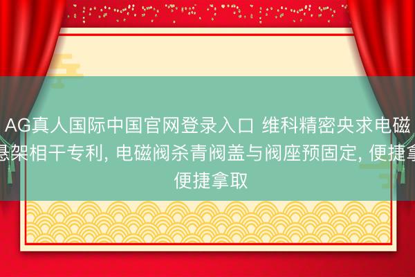 AG真人国际中国官网登录入口 维科精密央求电磁阀悬架相干专利， 电磁阀杀青阀盖与阀座预固定， 便捷拿取