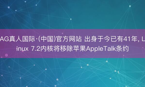 AG真人国际·(中国)官方网站 出身于今已有41年, Linux 7.2内核将移除苹果AppleTalk条约