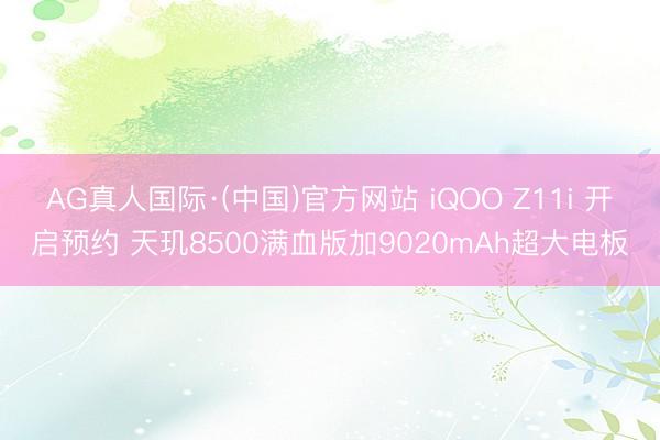 AG真人国际·(中国)官方网站 iQOO Z11i 开启预约 天玑8500满血版加9020mAh超大电板