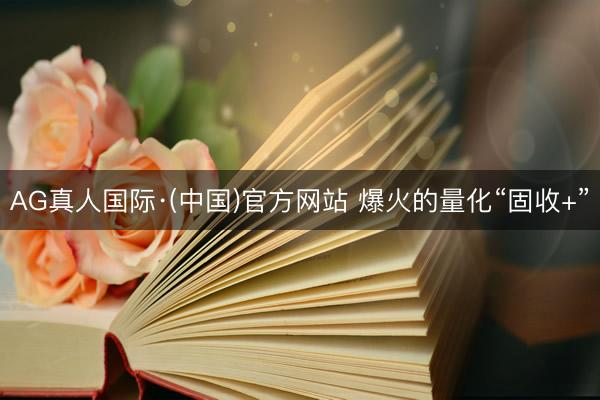 AG真人国际·(中国)官方网站 爆火的量化“固收+”