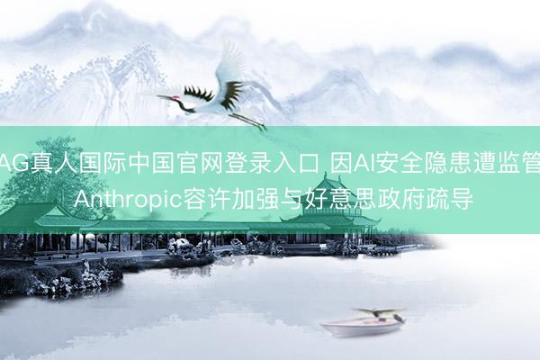 AG真人国际中国官网登录入口 因AI安全隐患遭监管 Anthropic容许加强与好意思政府疏导