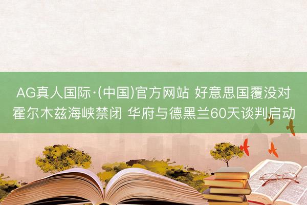AG真人国际·(中国)官方网站 好意思国覆没对霍尔木兹海峡禁闭 华府与德黑兰60天谈判启动